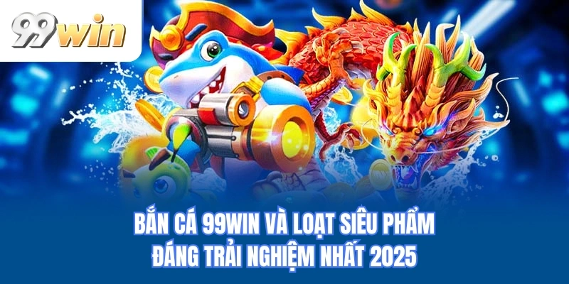 Bắn cá 99WIN và loạt siêu phẩm đáng trải nghiệm nhất 2025