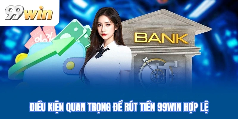 Điều kiện quan trọng để rút tiền 99WIN hợp lệ