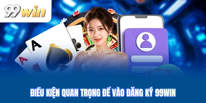 Điều kiện quan trọng để vào đăng ký 99WIN