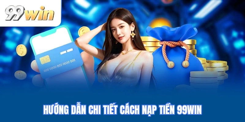 Hướng dẫn chi tiết cách nạp tiền 99WIN
