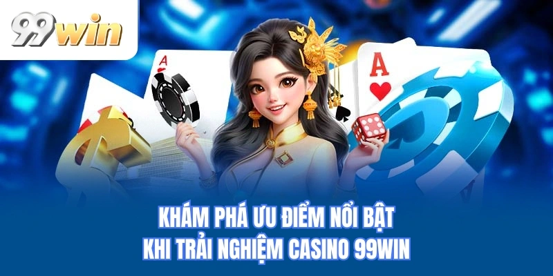 Khám phá ưu điểm nổi bật khi trải nghiệm casino 99WIN