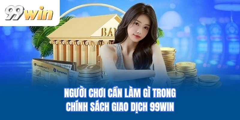 Người chơi cần làm gì trong chính sách giao dịch 99WIN