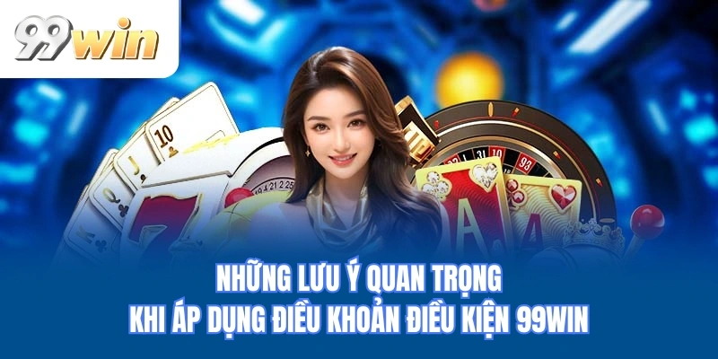 Những lưu ý quan trọng khi áp dụng điều khoản điều kiện 99WIN