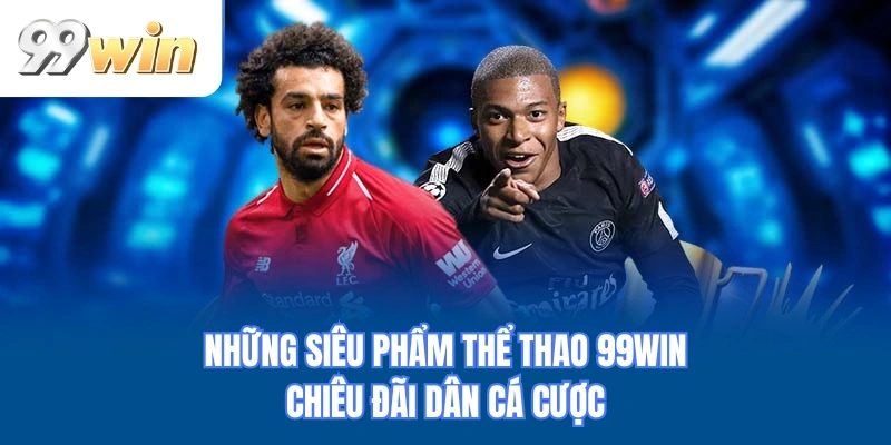 Những siêu phẩm thể thao 99WIN chiêu đãi dân cá cược